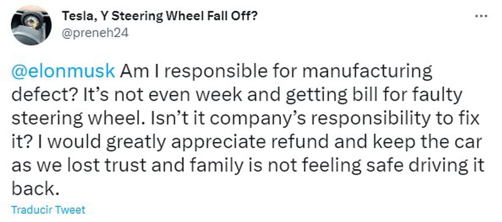 "Elon Musk ¿Soy responsable por defecto de fabricación? Ni siquiera una semana y recibo factura por volante defectuoso. ¿No es responsabilidad de la empresa arreglarlo? Apreciaría mucho el reembolso y devolver el automóvil, ya que perdimos la confianza y la familia no se siente segura al conducirlo de regreso”.